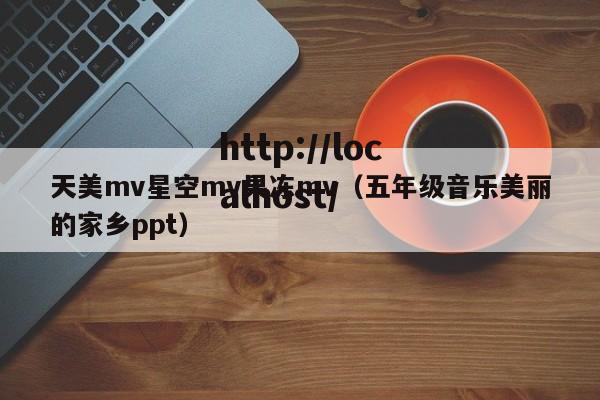 天美mv星空mv果冻mv(五年级音乐美丽的家乡ppt)