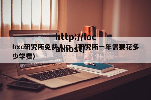 hxc研究所免费人口（研究所一年需要花多少学费）