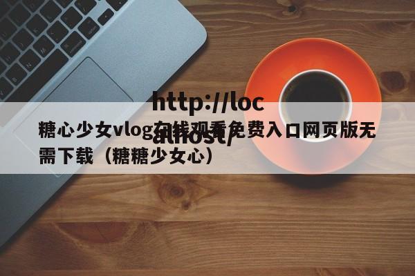 糖心少女vlog在线观看免费入口网页版无需下载（糖糖少女心）